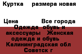 Куртка 62 размера новая › Цена ­ 3 000 - Все города Одежда, обувь и аксессуары » Женская одежда и обувь   . Калининградская обл.,Советск г.